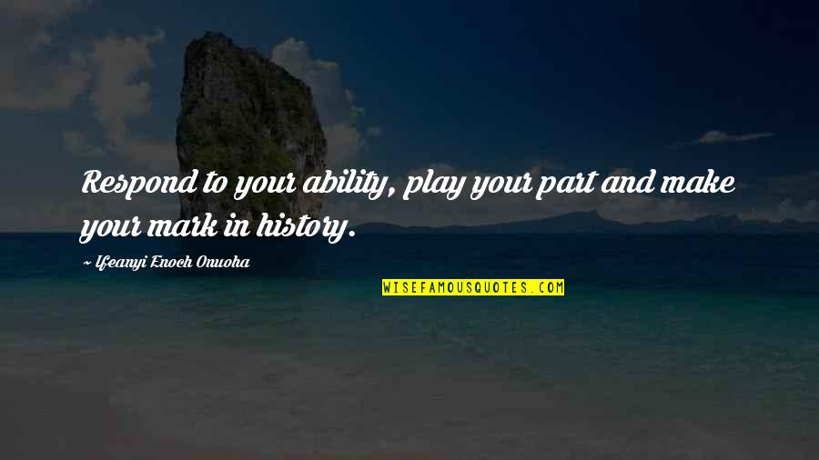 To Make History Quotes By Ifeanyi Enoch Onuoha: Respond to your ability, play your part and