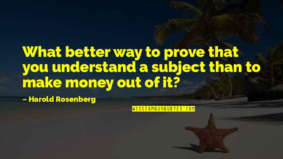 To Make Money Quotes By Harold Rosenberg: What better way to prove that you understand