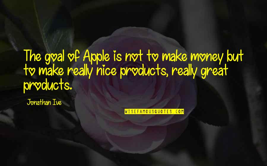 To Make Money Quotes By Jonathan Ive: The goal of Apple is not to make