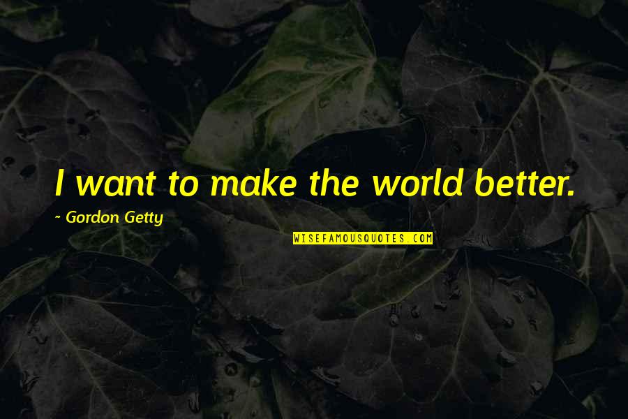 To Make Quotes By Gordon Getty: I want to make the world better.