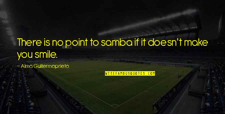 To Make You Smile Quotes By Alma Guillermoprieto: There is no point to samba if it