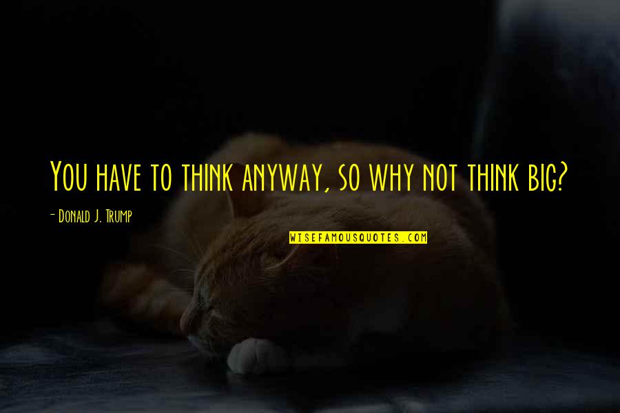 To Make You Think Quotes By Donald J. Trump: You have to think anyway, so why not