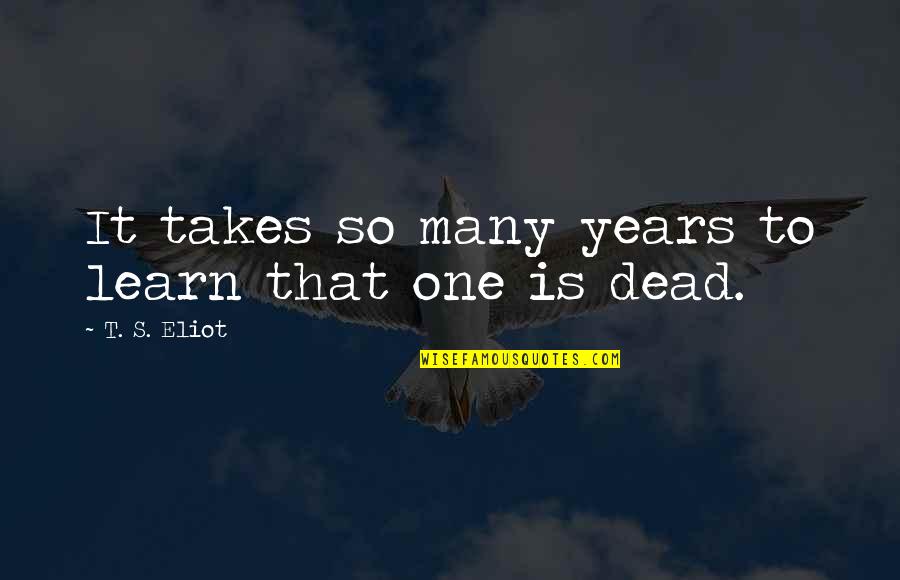 To Many Years Quotes By T. S. Eliot: It takes so many years to learn that