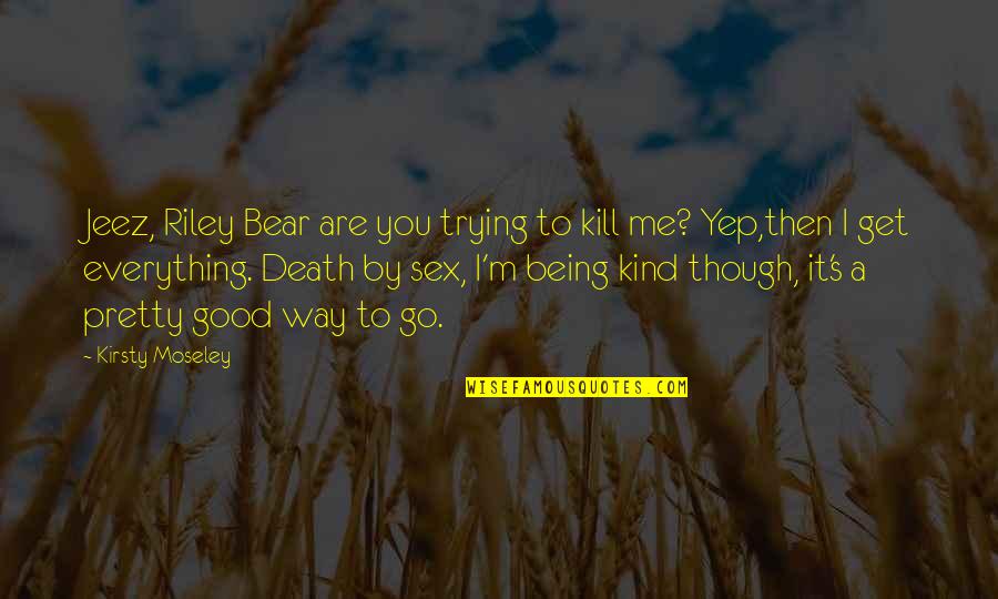 To Me You Are Everything Quotes By Kirsty Moseley: Jeez, Riley Bear are you trying to kill
