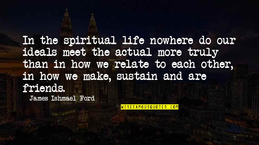 To Meet Friends Quotes By James Ishmael Ford: In the spiritual life nowhere do our ideals