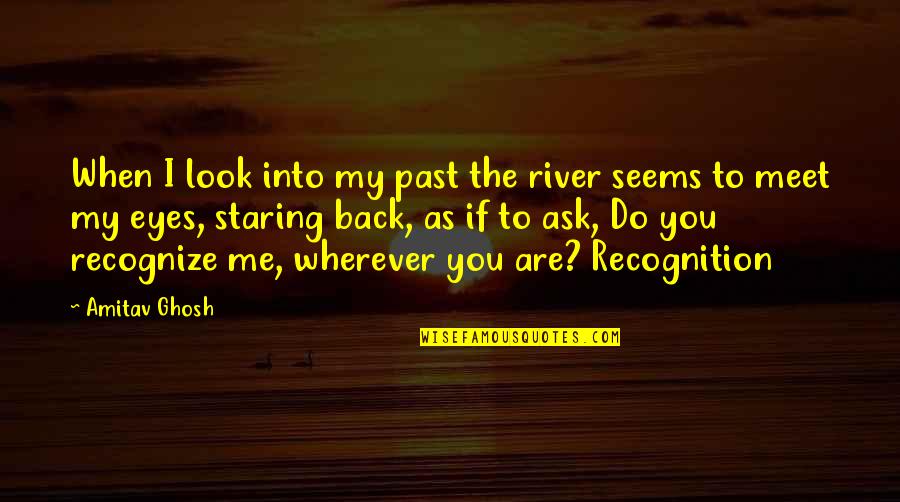 To Meet Me Quotes By Amitav Ghosh: When I look into my past the river To Meet Me Quotes By Amitav Ghosh: When I look into my past the river