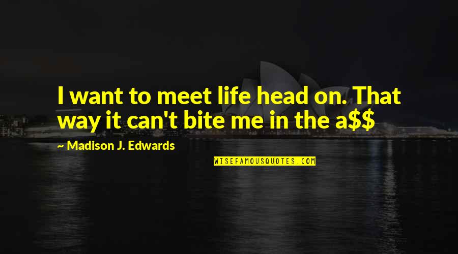 To Meet Me Quotes By Madison J. Edwards: I want to meet life head on. That To Meet Me Quotes By Madison J. Edwards: I want to meet life head on. That