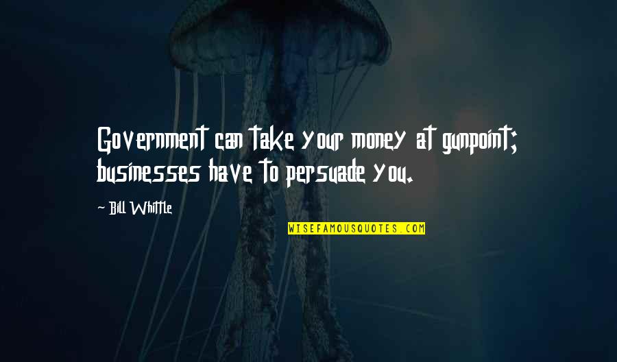 To Money Quotes By Bill Whittle: Government can take your money at gunpoint; businesses