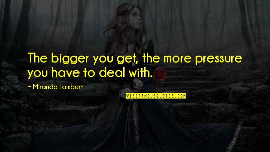 To More Quotes By Miranda Lambert: The bigger you get, the more pressure you To More Quotes By Miranda Lambert: The bigger you get, the more pressure you