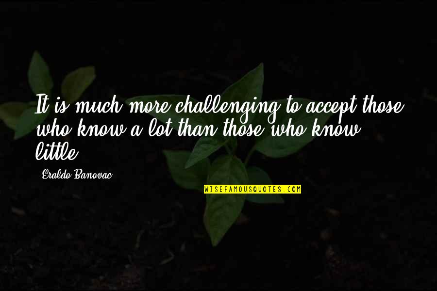 To Much Knowledge Quotes By Eraldo Banovac: It is much more challenging to accept those