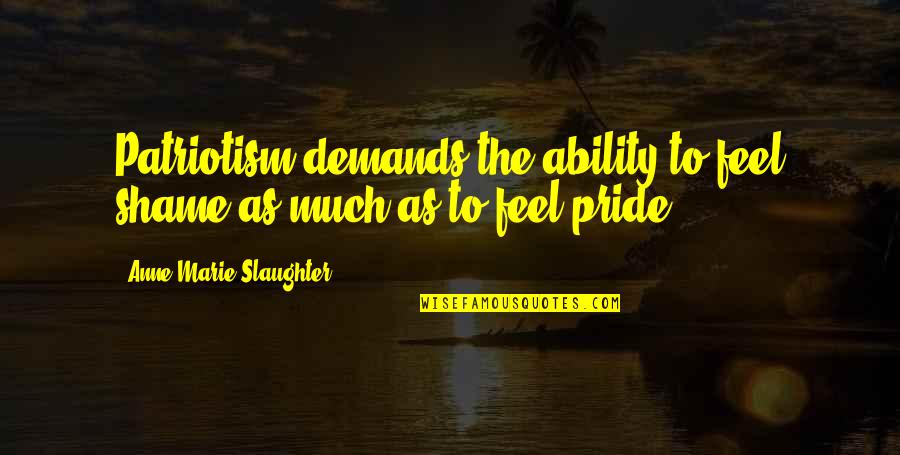 To Much Pride Quotes By Anne-Marie Slaughter: Patriotism demands the ability to feel shame as