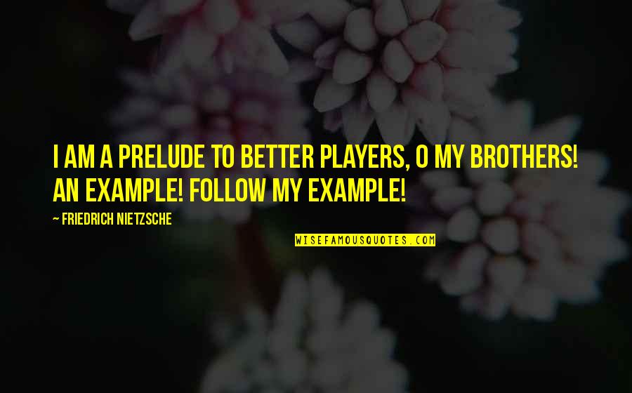 To My Brothers Quotes By Friedrich Nietzsche: I am a prelude to better players, O