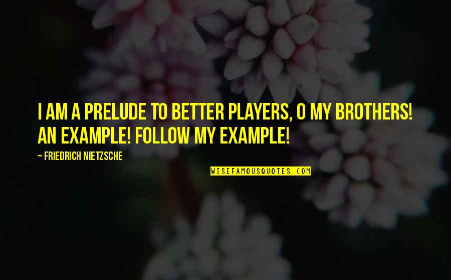 To My Brothers Quotes By Friedrich Nietzsche: I am a prelude to better players, O To My Brothers Quotes By Friedrich Nietzsche: I am a prelude to better players, O