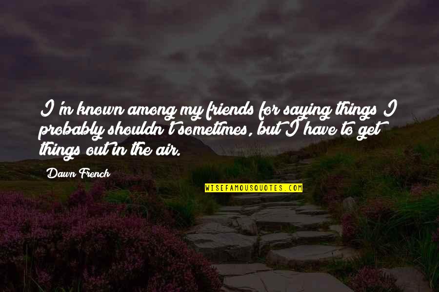 To My Friends Quotes By Dawn French: I'm known among my friends for saying things