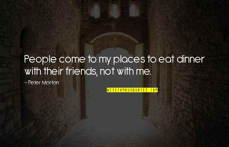 To My Friends Quotes By Peter Morton: People come to my places to eat dinner