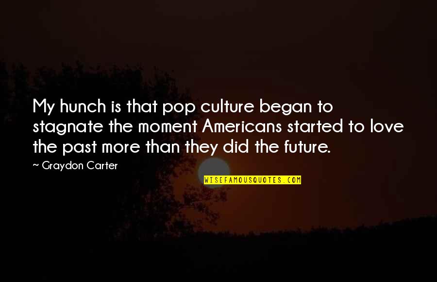 To My Future Love Quotes By Graydon Carter: My hunch is that pop culture began to To My Future Love Quotes By Graydon Carter: My hunch is that pop culture began to