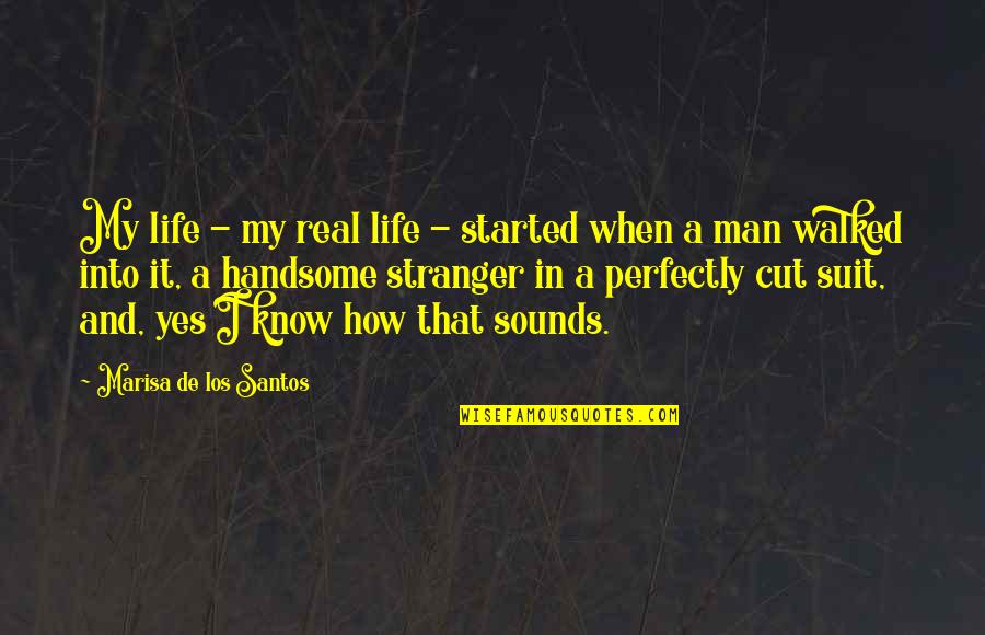 To My Handsome Man Quotes By Marisa De Los Santos: My life - my real life - started To My Handsome Man Quotes By Marisa De Los Santos: My life - my real life - started