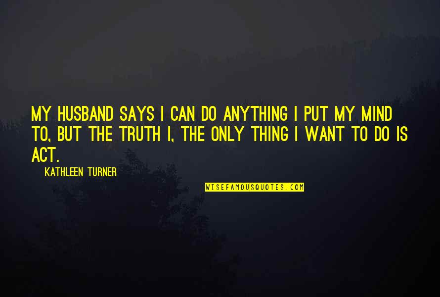To My Husband Quotes By Kathleen Turner: My husband says I can do anything I To My Husband Quotes By Kathleen Turner: My husband says I can do anything I