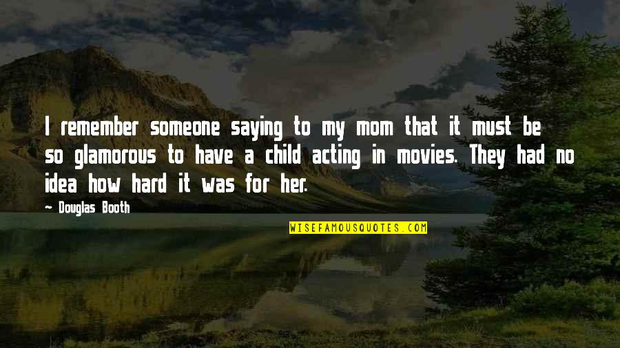 To My Mom Quotes By Douglas Booth: I remember someone saying to my mom that To My Mom Quotes By Douglas Booth: I remember someone saying to my mom that