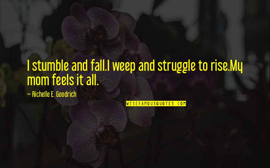 To My Mom Quotes By Richelle E. Goodrich: I stumble and fall.I weep and struggle to