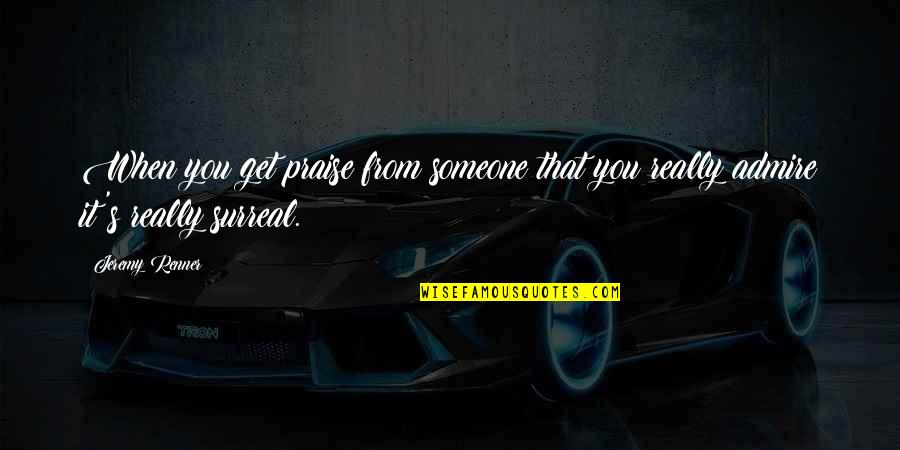To Praise Someone Quotes By Jeremy Renner: When you get praise from someone that you