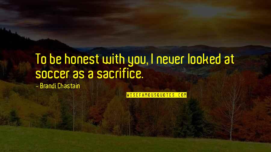 To Sacrifice Quotes By Brandi Chastain: To be honest with you, I never looked To Sacrifice Quotes By Brandi Chastain: To be honest with you, I never looked
