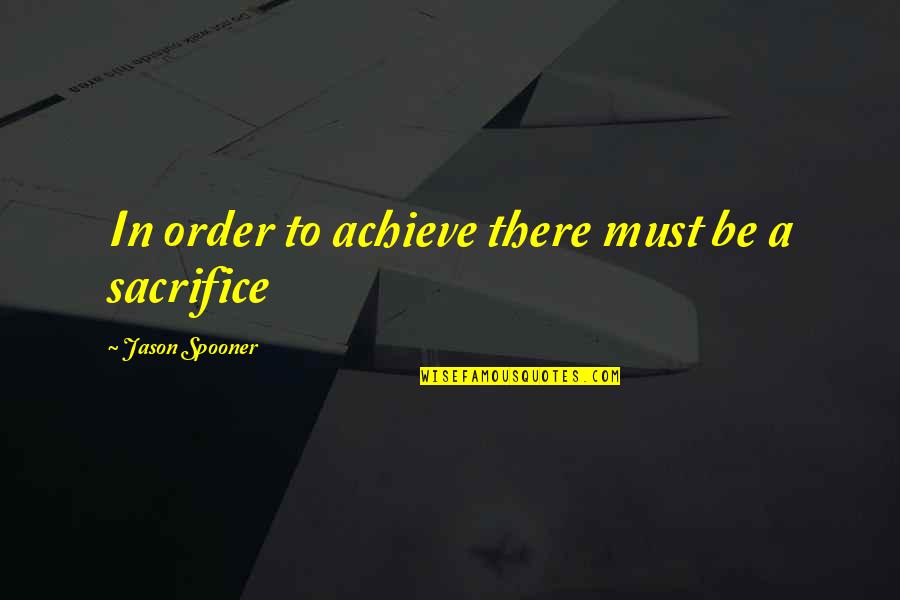 To Sacrifice Quotes By Jason Spooner: In order to achieve there must be a To Sacrifice Quotes By Jason Spooner: In order to achieve there must be a