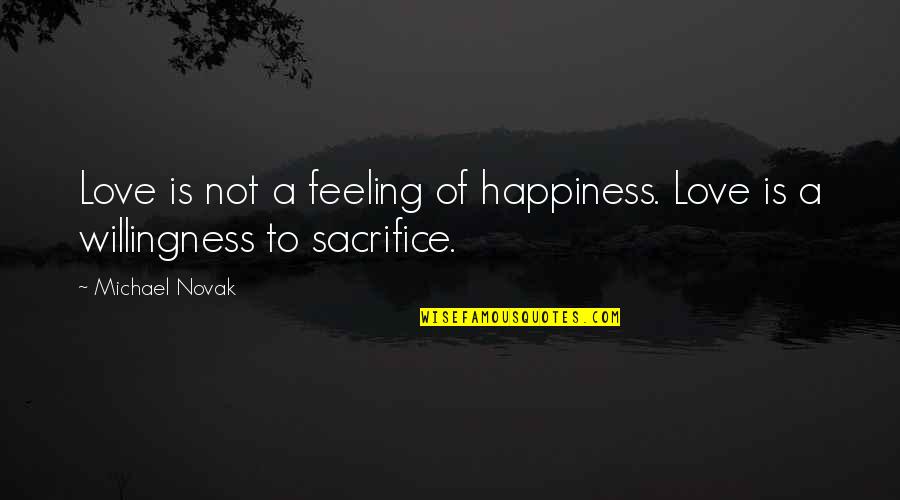 To Sacrifice Quotes By Michael Novak: Love is not a feeling of happiness. Love