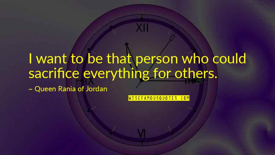 To Sacrifice Quotes By Queen Rania Of Jordan: I want to be that person who could To Sacrifice Quotes By Queen Rania Of Jordan: I want to be that person who could