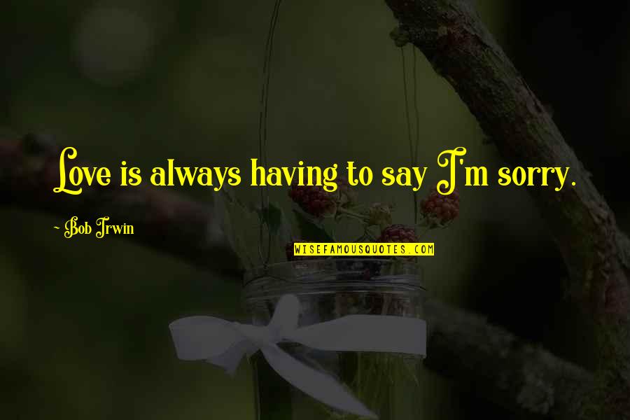 To Say I'm Sorry Quotes By Bob Irwin: Love is always having to say I'm sorry.