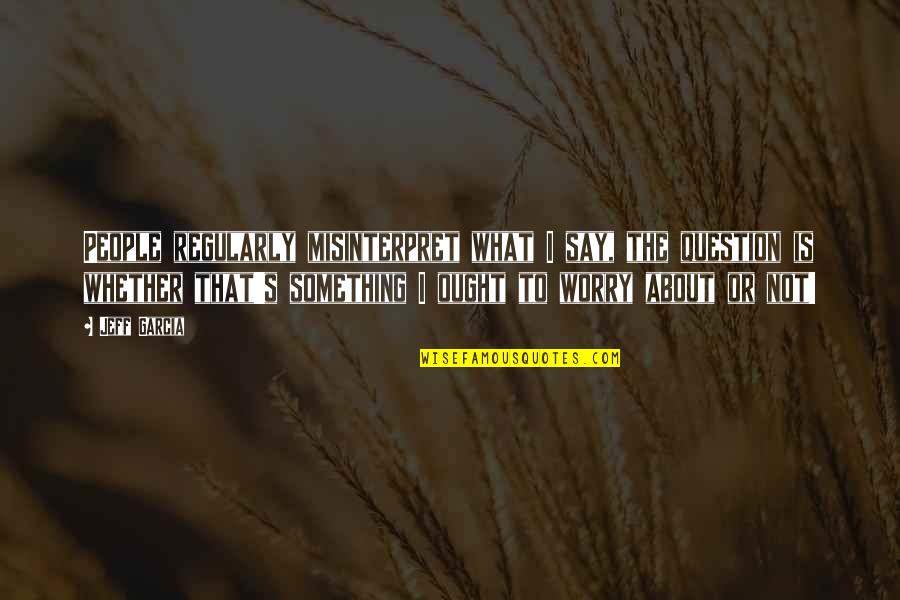 To Say Something Quotes By Jeff Garcia: People regularly misinterpret what I say, the question