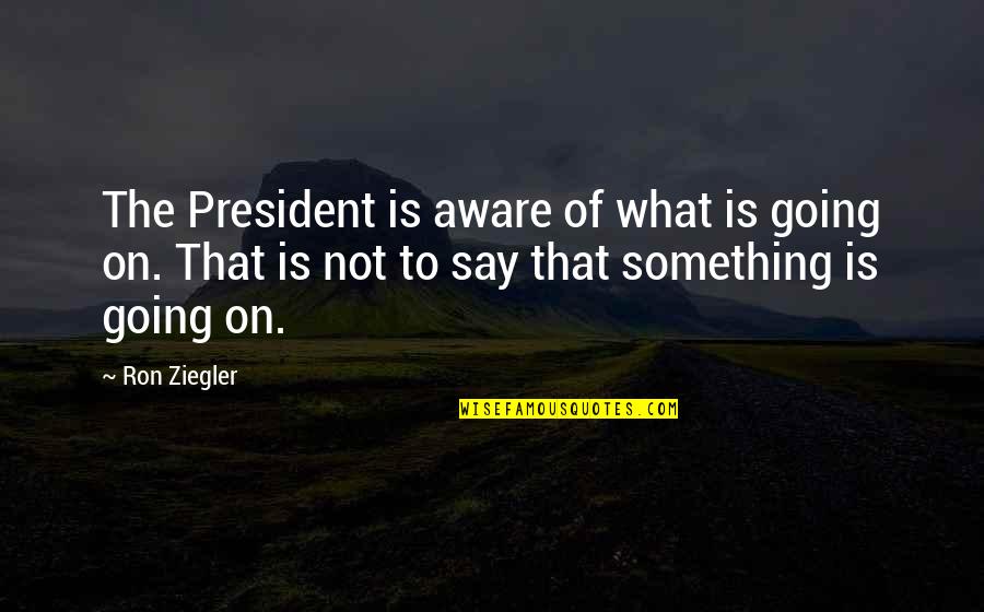 To Say Something Quotes By Ron Ziegler: The President is aware of what is going