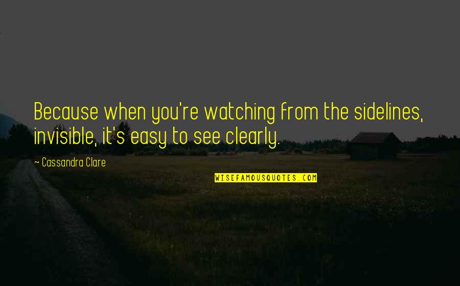 To See Clearly Quotes By Cassandra Clare: Because when you're watching from the sidelines, invisible,