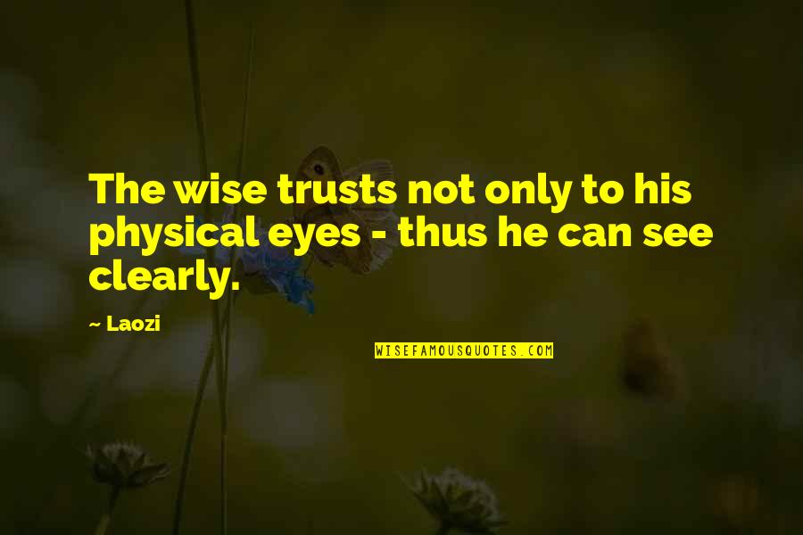 To See Clearly Quotes By Laozi: The wise trusts not only to his physical