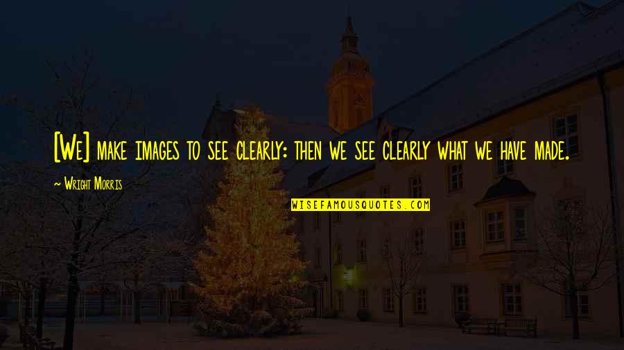 To See Clearly Quotes By Wright Morris: [We] make images to see clearly: then we