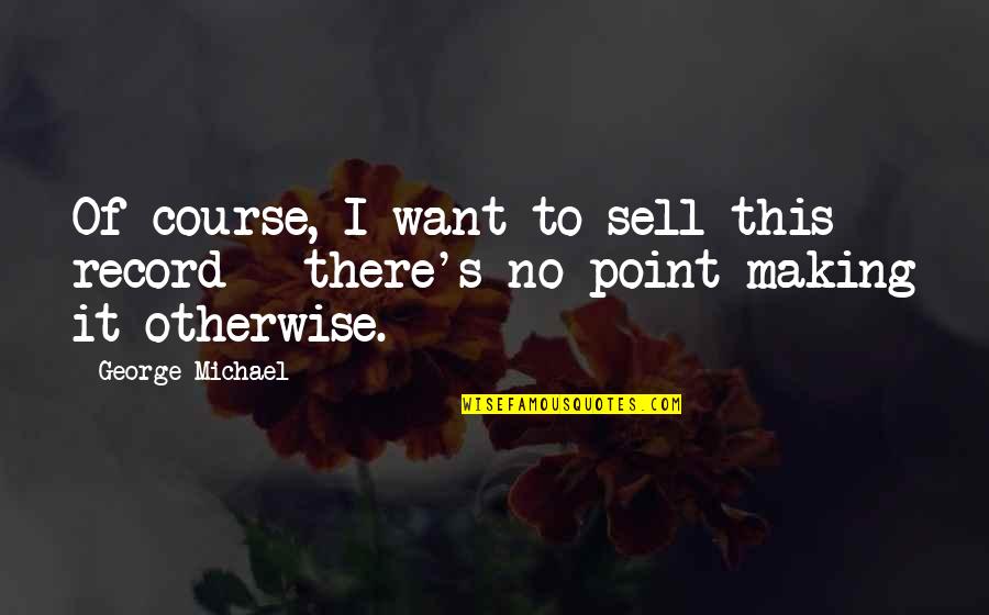 To Sell Quotes By George Michael: Of course, I want to sell this record