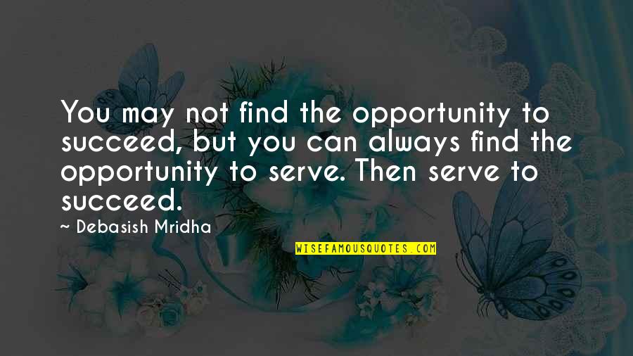 To Serve Quotes By Debasish Mridha: You may not find the opportunity to succeed,
