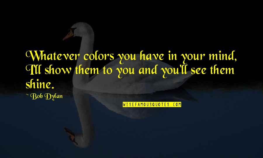 To Shine Quotes By Bob Dylan: Whatever colors you have in your mind, I'll