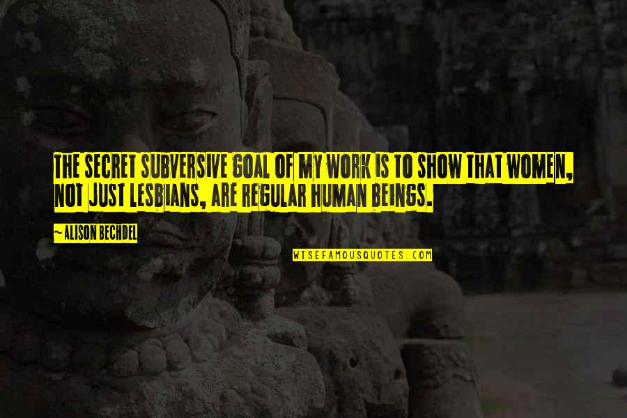 To Show Quotes By Alison Bechdel: The secret subversive goal of my work is To Show Quotes By Alison Bechdel: The secret subversive goal of my work is