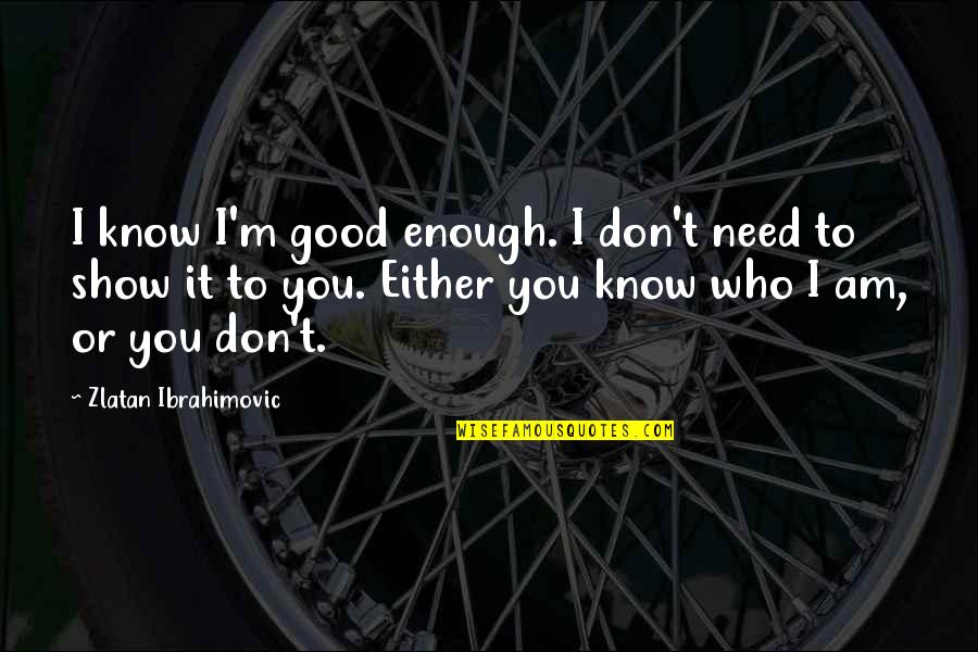 To Show You Quotes By Zlatan Ibrahimovic: I know I'm good enough. I don't need To Show You Quotes By Zlatan Ibrahimovic: I know I'm good enough. I don't need
