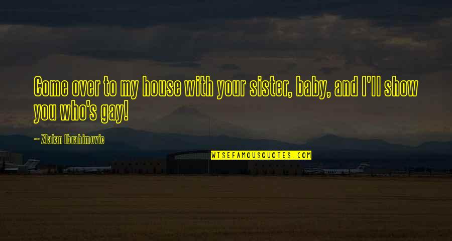 To Show You Quotes By Zlatan Ibrahimovic: Come over to my house with your sister, To Show You Quotes By Zlatan Ibrahimovic: Come over to my house with your sister,