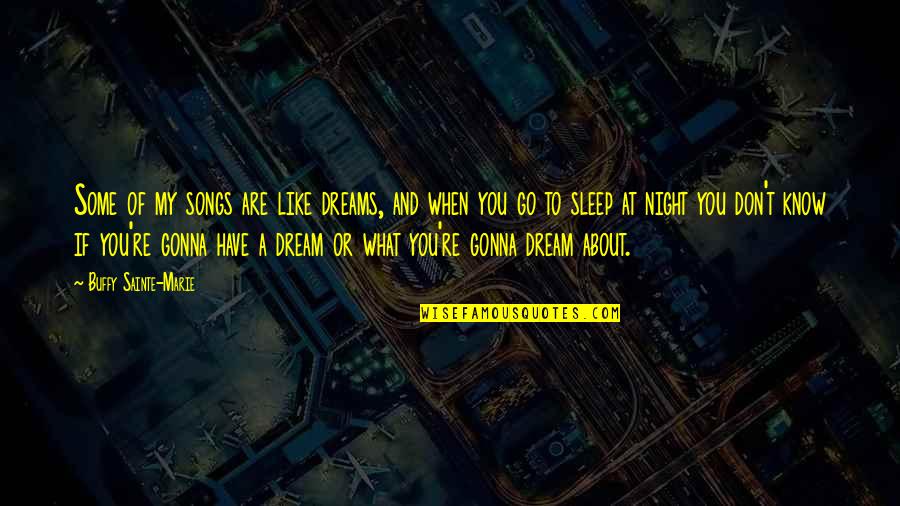 To Sleep To Dream Quotes By Buffy Sainte-Marie: Some of my songs are like dreams, and To Sleep To Dream Quotes By Buffy Sainte-Marie: Some of my songs are like dreams, and