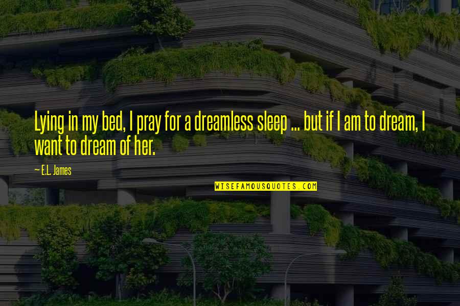 To Sleep To Dream Quotes By E.L. James: Lying in my bed, I pray for a To Sleep To Dream Quotes By E.L. James: Lying in my bed, I pray for a