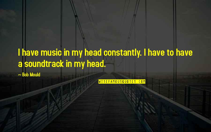 To Soundtrack Quotes By Bob Mould: I have music in my head constantly. I