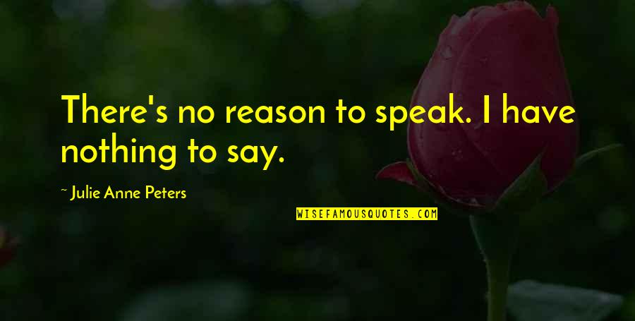 To Speak Quotes By Julie Anne Peters: There's no reason to speak. I have nothing To Speak Quotes By Julie Anne Peters: There's no reason to speak. I have nothing