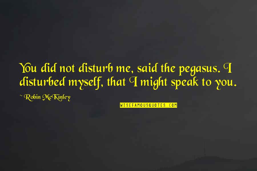 To Speak Quotes By Robin McKinley: You did not disturb me, said the pegasus. To Speak Quotes By Robin McKinley: You did not disturb me, said the pegasus.