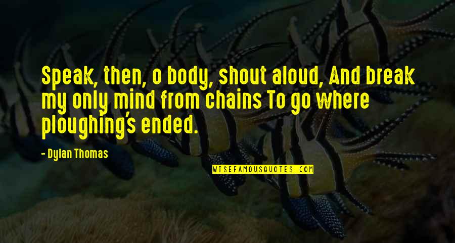 To Speak Your Mind Quotes By Dylan Thomas: Speak, then, o body, shout aloud, And break To Speak Your Mind Quotes By Dylan Thomas: Speak, then, o body, shout aloud, And break