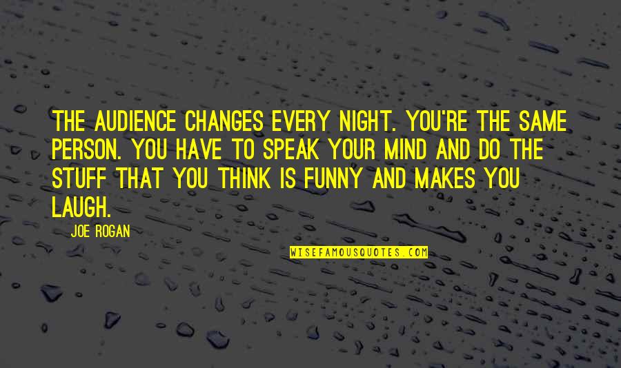 To Speak Your Mind Quotes By Joe Rogan: The audience changes every night. You're the same To Speak Your Mind Quotes By Joe Rogan: The audience changes every night. You're the same