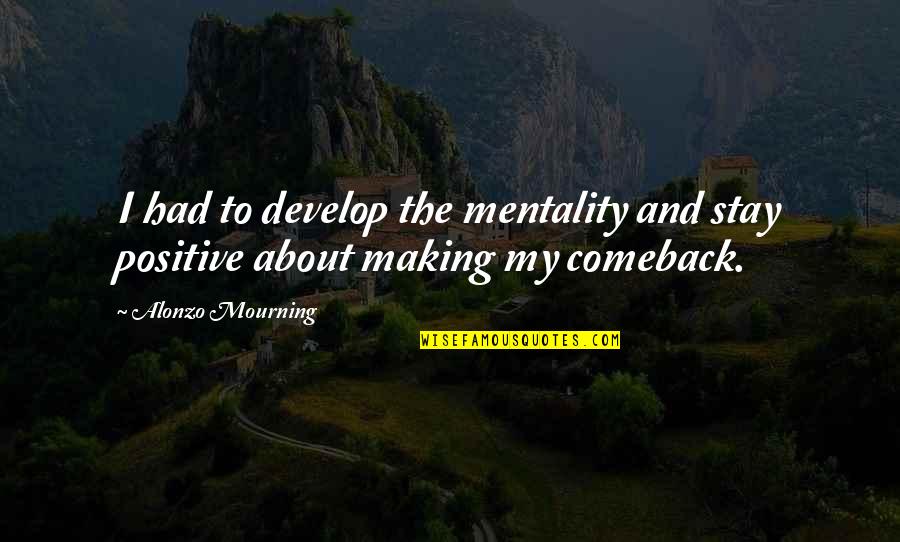 To Stay Positive Quotes By Alonzo Mourning: I had to develop the mentality and stay