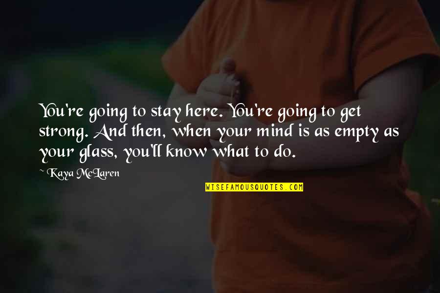 To Stay Strong Quotes By Kaya McLaren: You're going to stay here. You're going to To Stay Strong Quotes By Kaya McLaren: You're going to stay here. You're going to